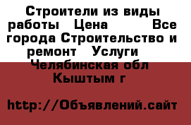 Строители из виды работы › Цена ­ 214 - Все города Строительство и ремонт » Услуги   . Челябинская обл.,Кыштым г.
